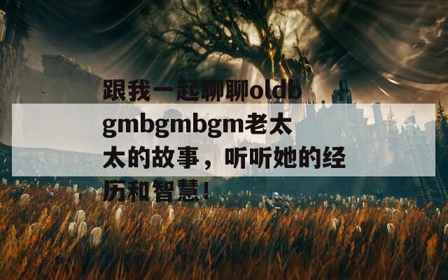 跟我一起聊聊oldbgmbgmbgm老太太的故事，听听她的经历和智慧！