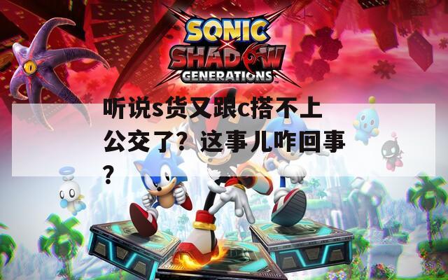 听说s货又跟c搭不上公交了？这事儿咋回事？