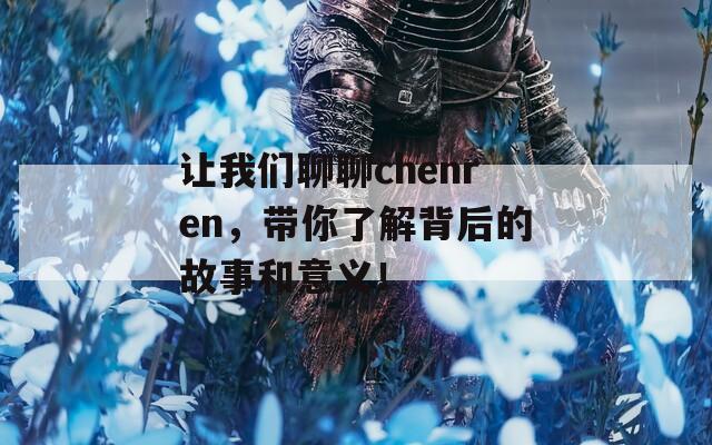 让我们聊聊chenren，带你了解背后的故事和意义！