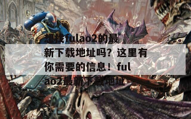想找fulao2的最新下载地址吗？这里有你需要的信息！fulao2最新下载地址