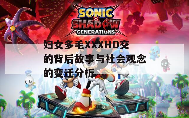 妇女多毛XXXHD交的背后故事与社会观念的变迁分析