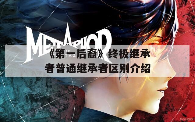 《第一后裔》终极继承者普通继承者区别介绍