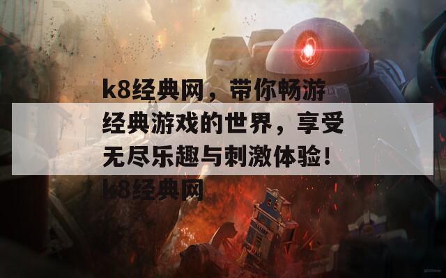 k8经典网，带你畅游经典游戏的世界，享受无尽乐趣与刺激体验！k8经典网