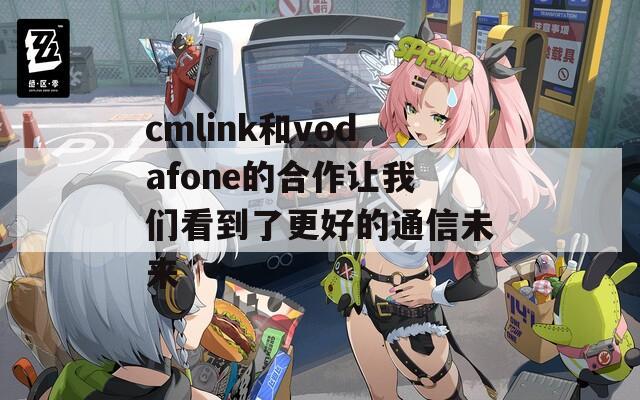 cmlink和vodafone的合作让我们看到了更好的通信未来