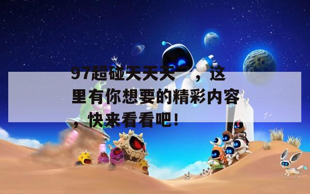 97超碰天天天艹，这里有你想要的精彩内容，快来看看吧！