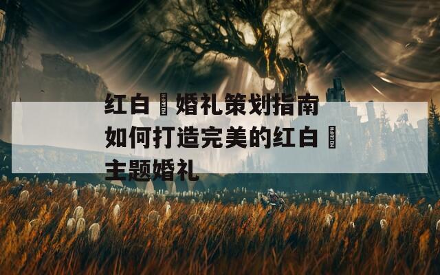 红白囍婚礼策划指南 如何打造完美的红白囍主题婚礼