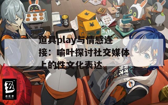 道具play与情感连接：喻叶探讨社交媒体上的性文化表达