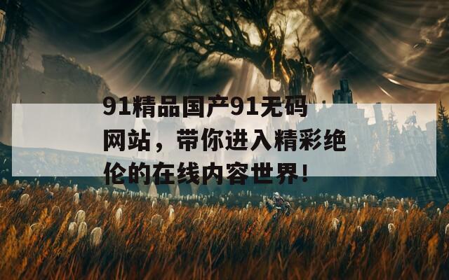 91精品国产91无码网站，带你进入精彩绝伦的在线内容世界！