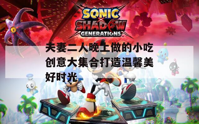 夫妻二人晚上做的小吃创意大集合打造温馨美好时光