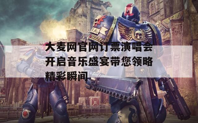 大麦网官网订票演唱会开启音乐盛宴带您领略精彩瞬间