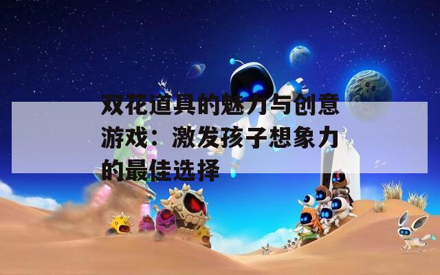 双花道具的魅力与创意游戏：激发孩子想象力的最佳选择