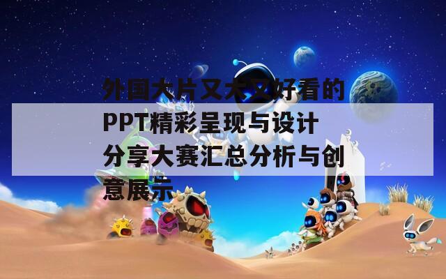 外国大片又大又好看的PPT精彩呈现与设计分享大赛汇总分析与创意展示