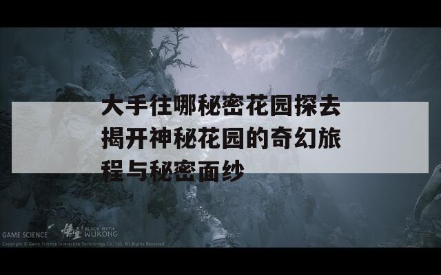 大手往哪秘密花园探去揭开神秘花园的奇幻旅程与秘密面纱