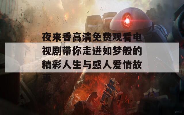 夜来香高清免费观看电视剧带你走进如梦般的精彩人生与感人爱情故事