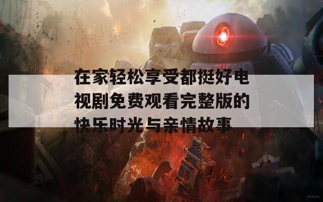 在家轻松享受都挺好电视剧免费观看完整版的快乐时光与亲情故事