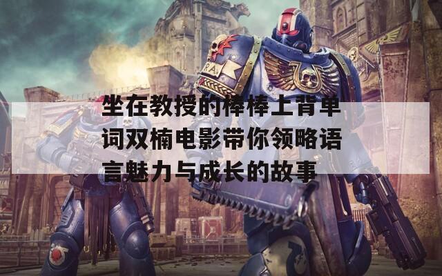 坐在教授的棒棒上背单词双楠电影带你领略语言魅力与成长的故事