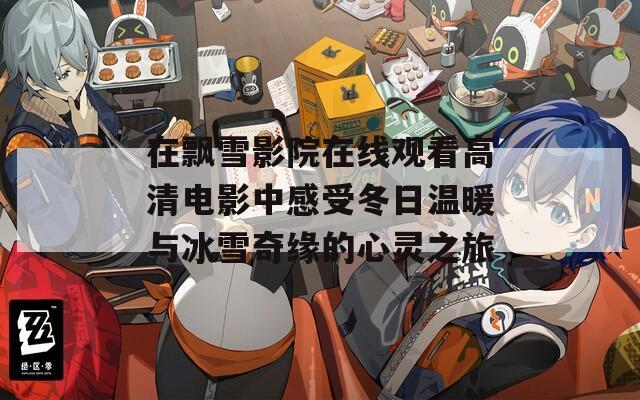 在飘雪影院在线观看高清电影中感受冬日温暖与冰雪奇缘的心灵之旅