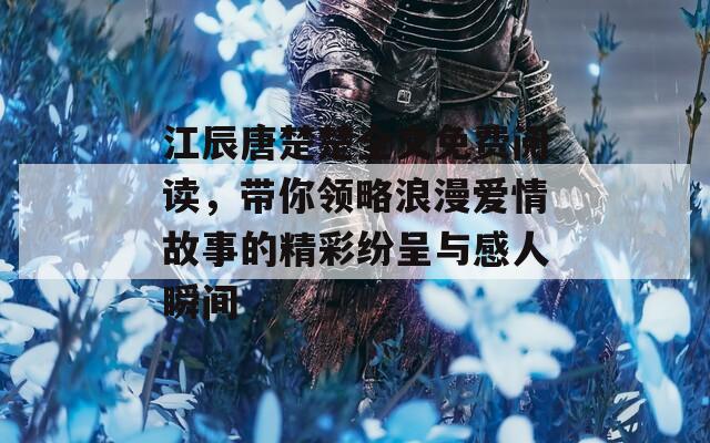 江辰唐楚楚全文免费阅读，带你领略浪漫爱情故事的精彩纷呈与感人瞬间