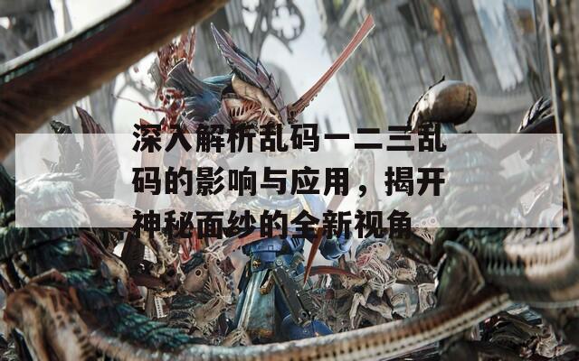 深入解析乱码一二三乱码的影响与应用，揭开神秘面纱的全新视角