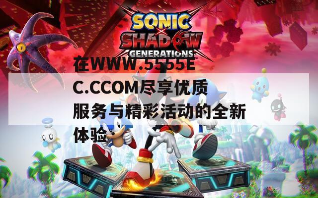 在WWW.5555EC.CCOM尽享优质服务与精彩活动的全新体验