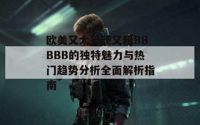 欧美又大又硬又粗BBBBB的独特魅力与热门趋势分析全面解析指南