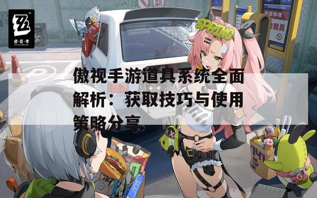 傲视手游道具系统全面解析：获取技巧与使用策略分享