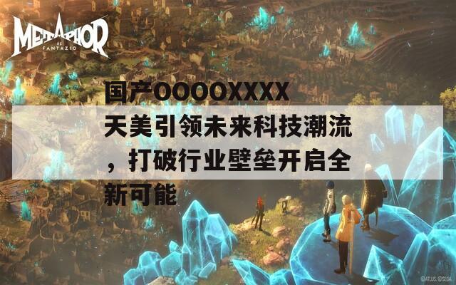 国产OOOOXXXX天美引领未来科技潮流，打破行业壁垒开启全新可能
