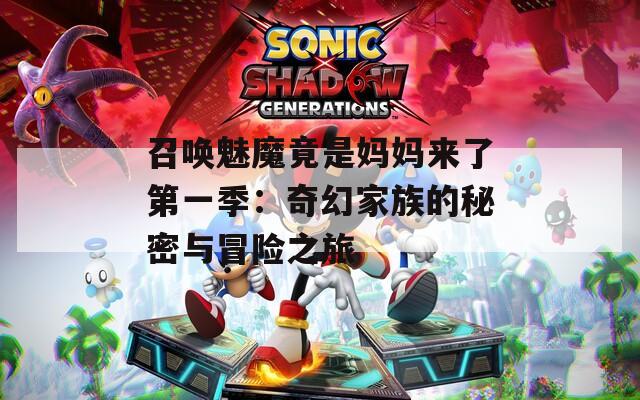 召唤魅魔竟是妈妈来了第一季：奇幻家族的秘密与冒险之旅