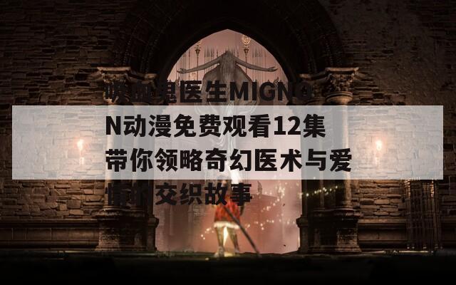 吸血鬼医生MIGNON动漫免费观看12集带你领略奇幻医术与爱情的交织故事