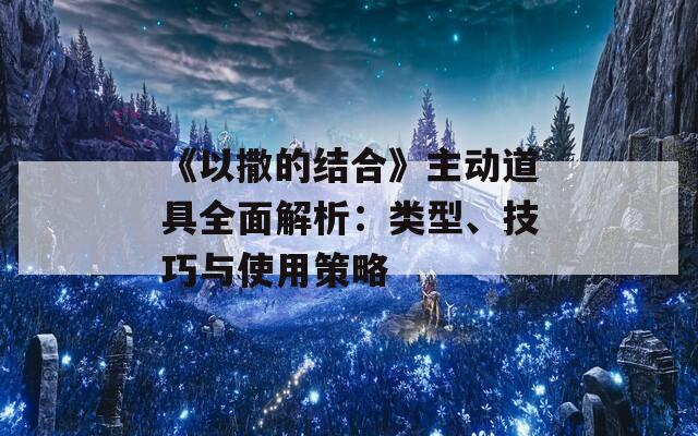 《以撒的结合》主动道具全面解析：类型、技巧与使用策略