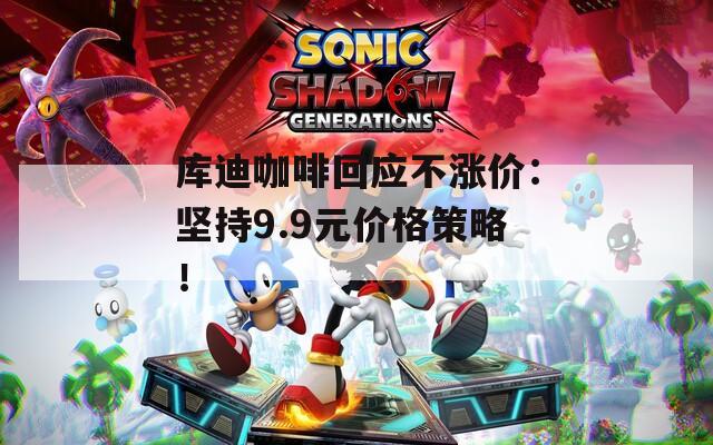库迪咖啡回应不涨价：坚持9.9元价格策略！