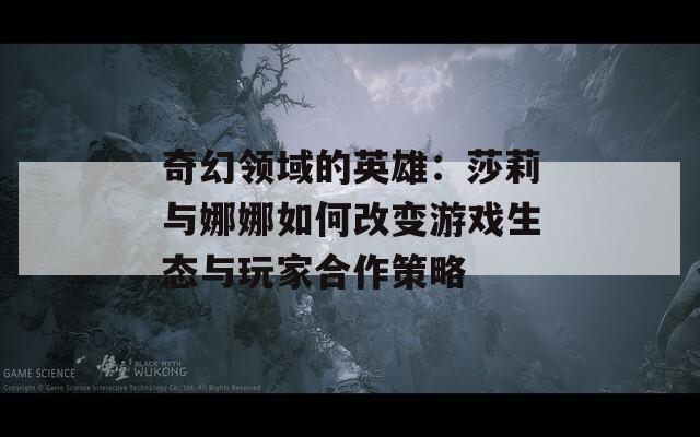 奇幻领域的英雄：莎莉与娜娜如何改变游戏生态与玩家合作策略
