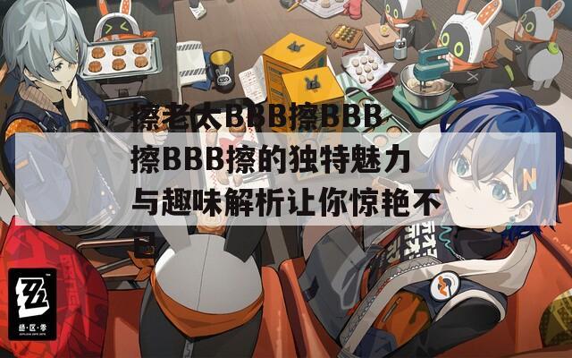 擦老太BBB擦BBB擦BBB擦的独特魅力与趣味解析让你惊艳不已