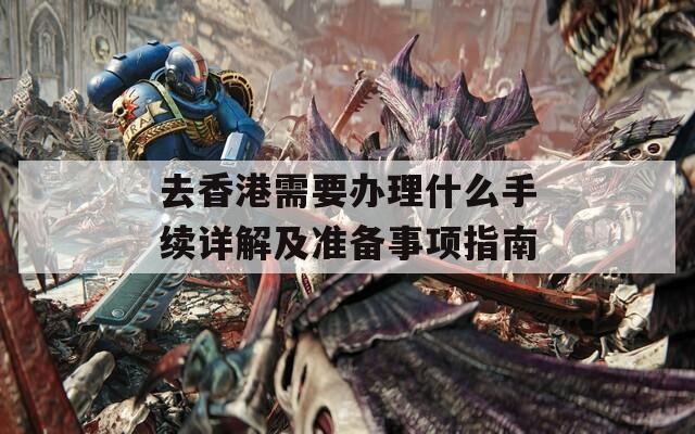 去香港需要办理什么手续详解及准备事项指南