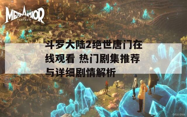 斗罗大陆2绝世唐门在线观看 热门剧集推荐与详细剧情解析