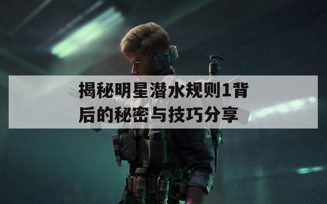 揭秘明星潜水规则1背后的秘密与技巧分享