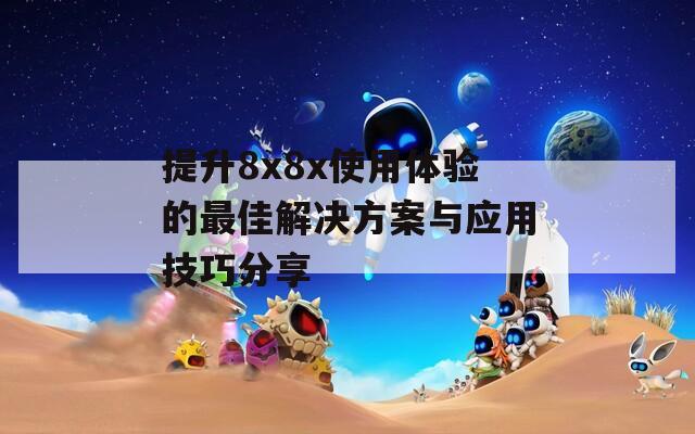 提升8x8x使用体验的最佳解决方案与应用技巧分享