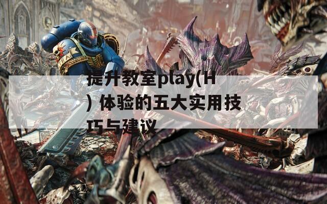 提升教室play(H) 体验的五大实用技巧与建议