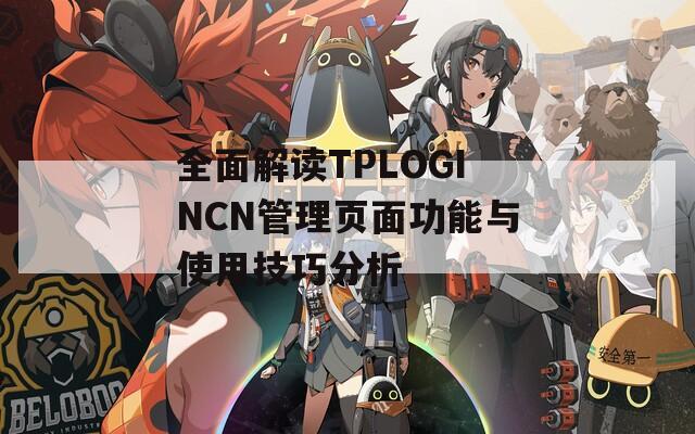 全面解读TPLOGINCN管理页面功能与使用技巧分析