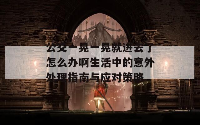 公交一晃一晃就进去了怎么办啊生活中的意外处理指南与应对策略