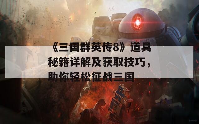 《三国群英传8》道具秘籍详解及获取技巧，助你轻松征战三国