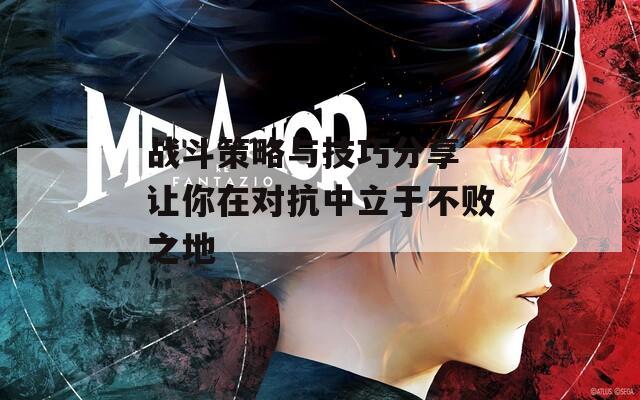 战斗策略与技巧分享 让你在对抗中立于不败之地