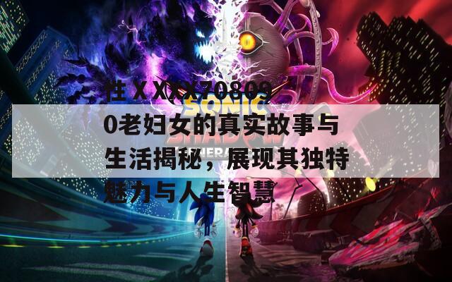 性ⅩXXX708090老妇女的真实故事与生活揭秘，展现其独特魅力与人生智慧