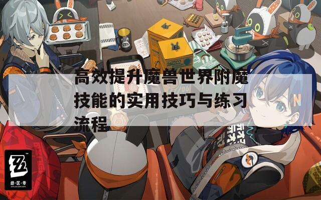 高效提升魔兽世界附魔技能的实用技巧与练习流程