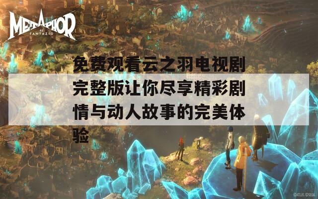 免费观看云之羽电视剧完整版让你尽享精彩剧情与动人故事的完美体验