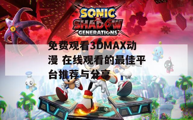 免费观看3DMAX动漫 在线观看的最佳平台推荐与分享