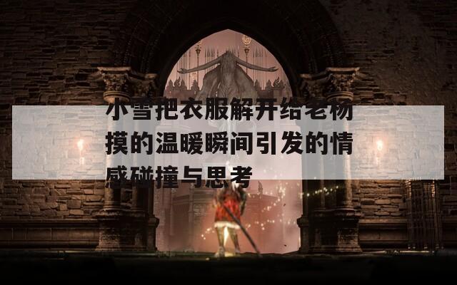 小雪把衣服解开给老杨摸的温暖瞬间引发的情感碰撞与思考
