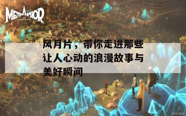 风月片，带你走进那些让人心动的浪漫故事与美好瞬间