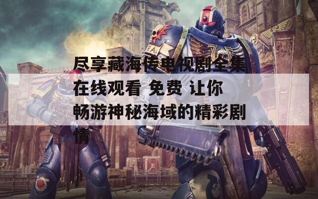 尽享藏海传电视剧全集在线观看 免费 让你畅游神秘海域的精彩剧情