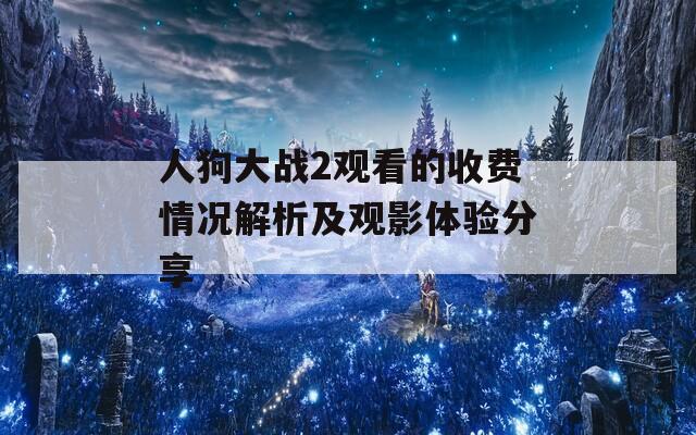 人狗大战2观看的收费情况解析及观影体验分享